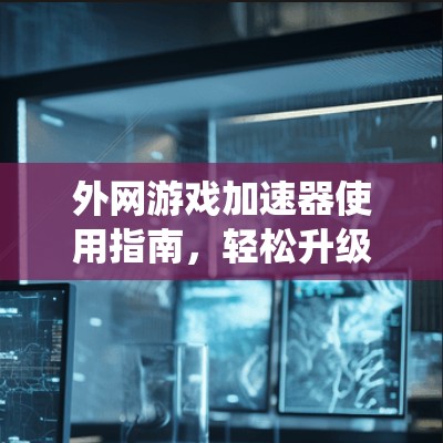 外网游戏加速器使用指南，轻松升级游戏系统