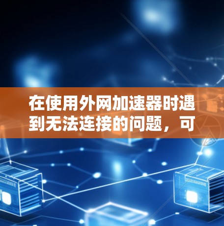 在使用外网加速器时遇到无法连接的问题，可能是因为多种原因导致的。以下是一些可能的原因和解决方法