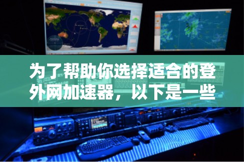为了帮助你选择适合的登外网加速器，以下是一些综合考虑的因素和建议