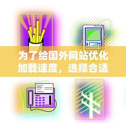 为了给国外网站优化加载速度,选择合适的加速器是一个好主意。以下是一些步骤指南,帮助你找到适合自己的加速器 为了给国外网站优化加载速度,选择合适的加速器是一个好主意。以下是一些步骤指南,帮助你找到适合自己的加速器