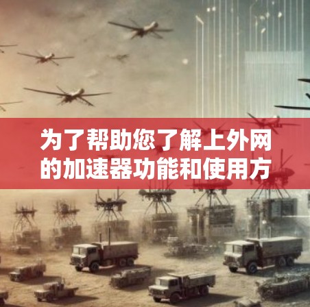 为了帮助您了解上外网的加速器功能和使用方法，以下是一些关键信息和步骤