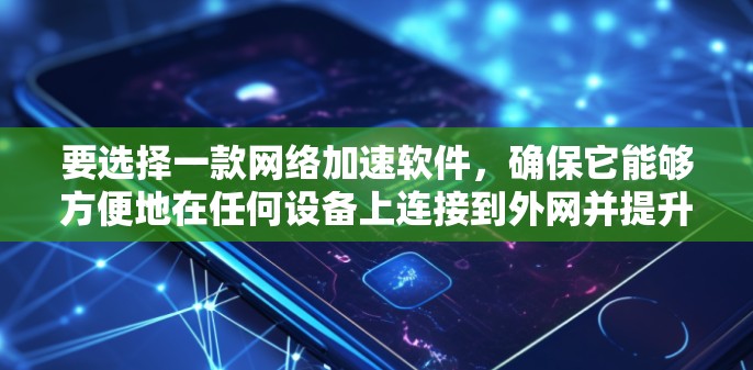 要选择一款网络加速软件,确保它能够方便地在任何设备上连接到外网并提升数据传输速度,可以按照以下步骤进行 要选择一款网络加速软件,确保它能够方便地在任何设备上连接到外网并提升数据传输速度,可以按照以下步骤进行
