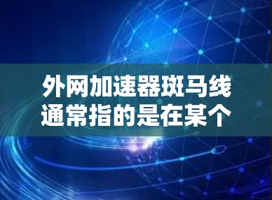 外网加速器斑马线通常指的是在某个网络服务提供商(NPLP)的网络上,如果某个网页或服务找不到正确的链接或加速器,可以通过斑马线(即网络管理器中的斑马线功能)来查找相关的信息或下载工具 外网加速器斑马线通常指的是在某个网络服务提供商(NPLP)的网络上,如果某个网页或服务找不到正确的链接或加速器,可以通过斑马线(即网络管理器中的斑马线功能)来查找相关的信息或下载工具