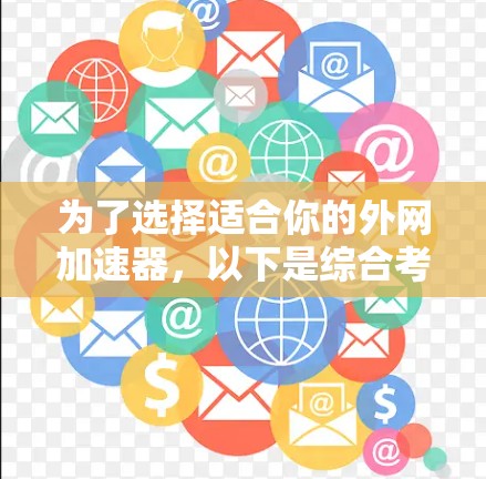 为了选择适合你的外网加速器，以下是综合考虑的因素和建议