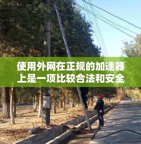 使用外网在正规的加速器上是一项比较合法和安全的加速方式。以下是详细的步骤和注意事项