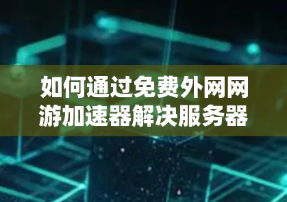 如何通过免费外网网游加速器解决服务器资源受限的问题