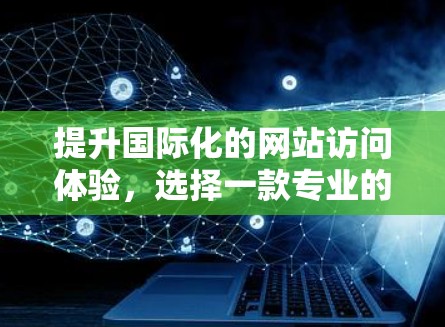 提升国际化的网站访问体验，选择一款专业的海外网站加速器