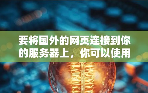 要将国外的网页连接到你的服务器上，你可以使用以下几种方法