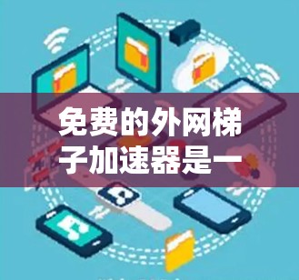 免费的外网梯子加速器是一种简化外网连接过程的工具，通过命令行或互联网获取，方便快捷。以下是对这些工具的详细介绍
