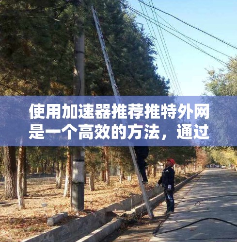 使用加速器推荐推特外网是一个高效的方法,通过加速器可以显著提升用户在推特外网的访问速度。以下是一个详细的步骤指南 使用加速器推荐推特外网是一个高效的方法,通过加速器可以显著提升用户在推特外网的访问速度。以下是一个详细的步骤指南