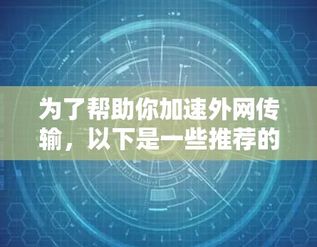为了帮助你加速外网传输，以下是一些推荐的加速器，包括U盘加速器、手机加速器和电脑加速器，以及专门的外网加速工具
