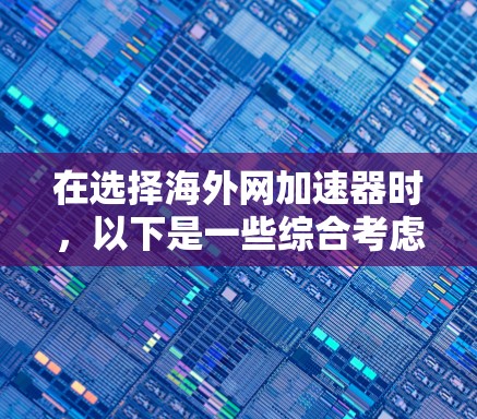在选择海外网加速器时，以下是一些综合考虑的因素和推荐步骤