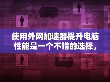 使用外网加速器提升电脑性能是一个不错的选择,但需要仔细规划和操作。以下是一个清晰的步骤指南,帮助你高效地使用外网加速器 使用外网加速器提升电脑性能是一个不错的选择,但需要仔细规划和操作。以下是一个清晰的步骤指南,帮助你高效地使用外网加速器