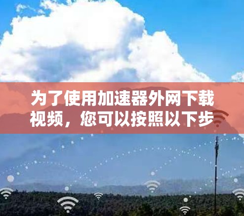 为了使用加速器外网下载视频，您可以按照以下步骤操作