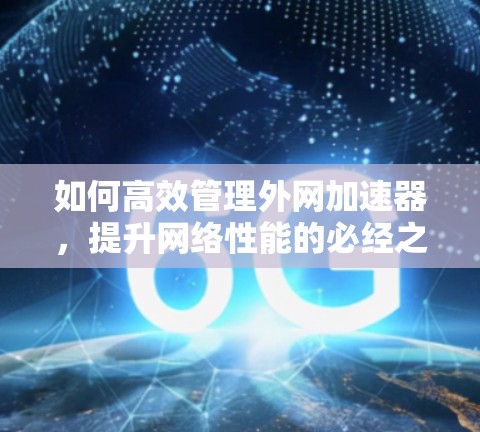 如何高效管理外网加速器,提升网络性能的必经之路 如何高效管理外网加速器,提升网络性能的必经之路