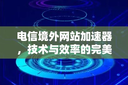电信境外网站加速器，技术与效率的完美结合