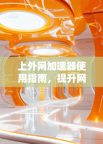 上外网加速器使用指南,提升网络性能的必备工具 上外网加速器使用指南,提升网络性能的必备工具