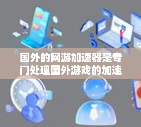 国外的网游加速器是专门处理国外游戏的加速器,通常通过下载游戏代码或访问特定服务器来提升游戏体验。以下是一些关键点和建议 国外的网游加速器是专门处理国外游戏的加速器,通常通过下载游戏代码或访问特定服务器来提升游戏体验。以下是一些关键点和建议