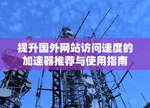 提升国外网站访问速度的加速器推荐与使用指南 提升国外网站访问速度的加速器推荐与使用指南