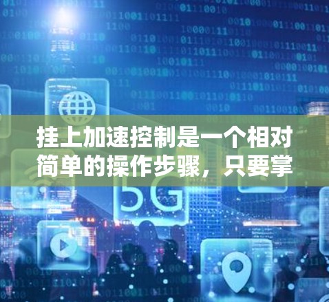 挂上加速控制是一个相对简单的操作步骤,只要掌握了正确的顺序和技巧,就能顺利完成。以下是详细的步骤指南 挂上加速控制是一个相对简单的操作步骤,只要掌握了正确的顺序和技巧,就能顺利完成。以下是详细的步骤指南