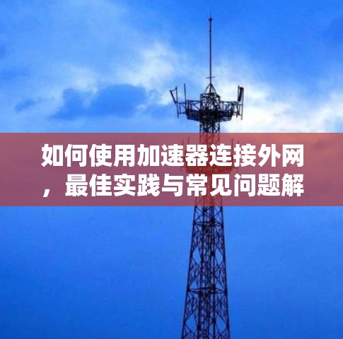 如何使用加速器连接外网,最佳实践与常见问题解析 如何使用加速器连接外网,最佳实践与常见问题解析