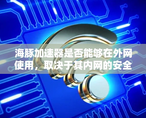海豚加速器是否能够在外网使用,取决于其内网的安全性和外网的安全配置。以下是详细的分析和建议 海豚加速器是否能够在外网使用,取决于其内网的安全性和外网的安全配置。以下是详细的分析和建议