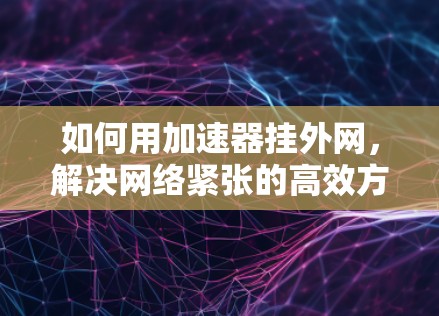 如何用加速器挂外网，解决网络紧张的高效方法