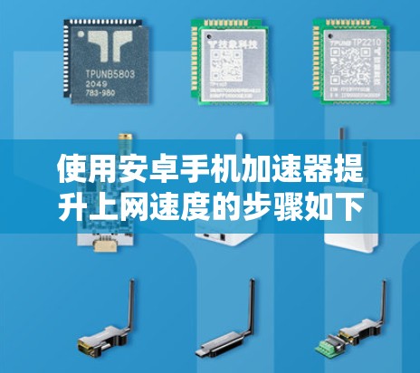 使用安卓手机加速器提升上网速度的步骤如下 使用安卓手机加速器提升上网速度的步骤如下