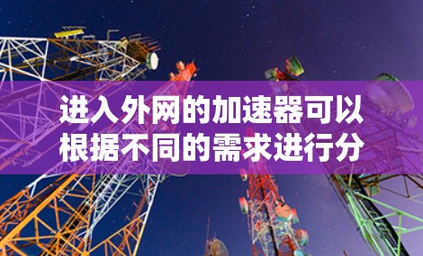 进入外网的加速器可以根据不同的需求进行分类和使用。以下是对进入外网加速器的详细分析