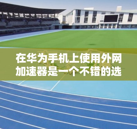 在华为手机上使用外网加速器是一个不错的选择,可以提升网络速度,减少等待时间。以下是一些适合华为用户使用的外网加速器推荐 在华为手机上使用外网加速器是一个不错的选择,可以提升网络速度,减少等待时间。以下是一些适合华为用户使用的外网加速器推荐