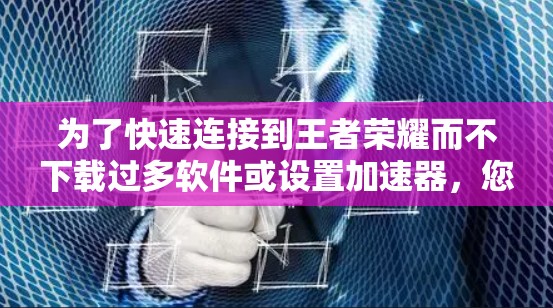 为了快速连接到王者荣耀而不下载过多软件或设置加速器，您可以尝试以下方法