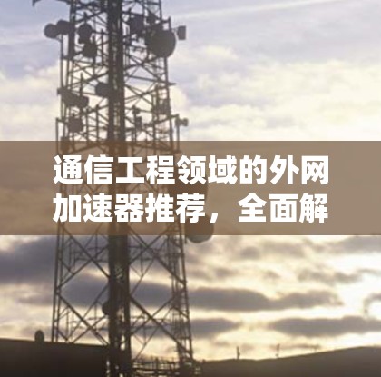 通信工程领域的外网加速器推荐，全面解析选择标准