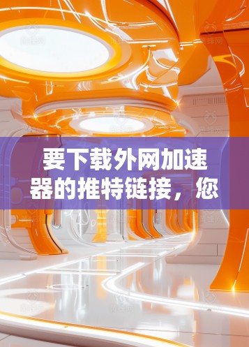 要下载外网加速器的推特链接，您可以按照以下步骤操作