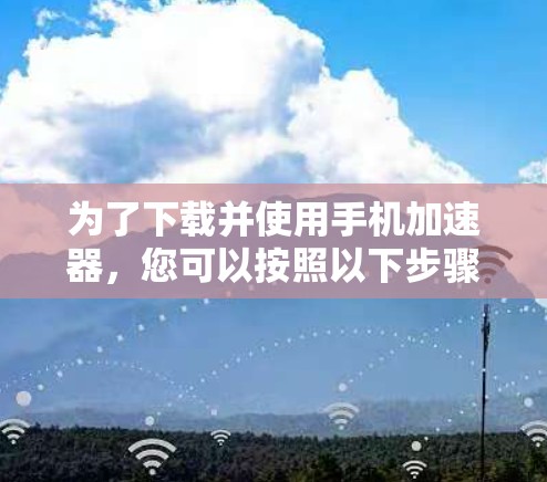 为了下载并使用手机加速器，您可以按照以下步骤操作