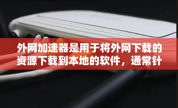 外网加速器是用于将外网下载的资源下载到本地的软件，通常针对的是流媒体、游戏资源或内网资源。以下是基于这些因素的推荐