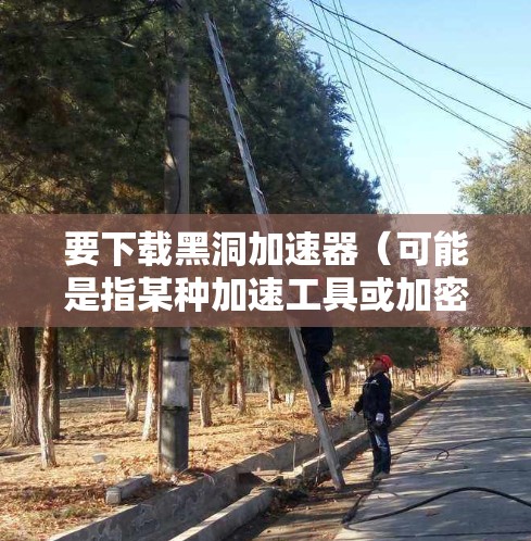 要下载黑洞加速器(可能是指某种加速工具或加密协议)需要遵守相关法律法规,确保下载和使用工具的合法性。以下是获取黑洞加速器的常见步骤 要下载黑洞加速器(可能是指某种加速工具或加密协议)需要遵守相关法律法规,确保下载和使用工具的合法性。以下是获取黑洞加速器的常见步骤