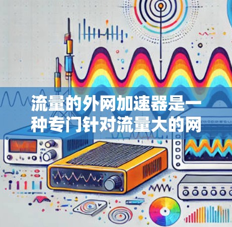 流量的外网加速器是一种专门针对流量大的网站设计的工具,旨在通过技术手段提升网站加载速度,从而增加流量。以下是对该工具的逐步解释和总结 流量的外网加速器是一种专门针对流量大的网站设计的工具,旨在通过技术手段提升网站加载速度,从而增加流量。以下是对该工具的逐步解释和总结