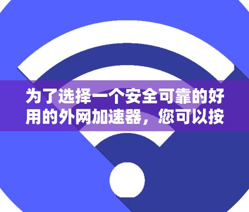为了选择一个安全可靠的好用的外网加速器,您可以按照以下步骤进行 为了选择一个安全可靠的好用的外网加速器,您可以按照以下步骤进行