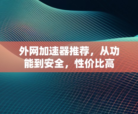 外网加速器推荐,从功能到安全,性价比高 外网加速器推荐,从功能到安全,性价比高
