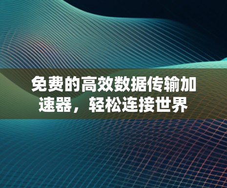 免费的高效数据传输加速器，轻松连接世界