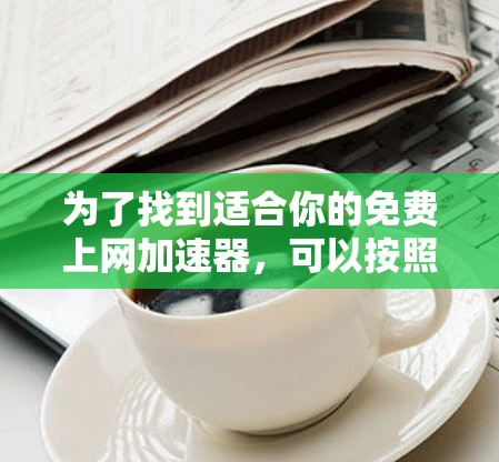 为了找到适合你的免费上网加速器,可以按照以下步骤进行 为了找到适合你的免费上网加速器,可以按照以下步骤进行