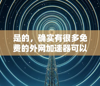 是的,确实有很多免费的外网加速器可以使用,这些工具可以帮助您提升网络速度,避免网络卡顿。以下是几种常见的免费外网加速器推荐 是的,确实有很多免费的外网加速器可以使用,这些工具可以帮助您提升网络速度,避免网络卡顿。以下是几种常见的免费外网加速器推荐