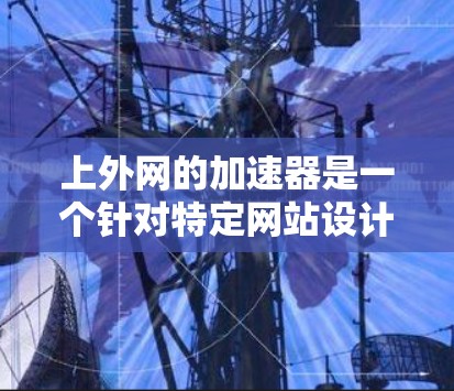 上外网的加速器是一个针对特定网站设计的加速工具,旨在提升用户体验和性能。以下是对上外网加速器的详细介绍 上外网的加速器是一个针对特定网站设计的加速工具,旨在提升用户体验和性能。以下是对上外网加速器的详细介绍