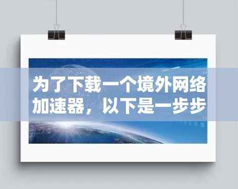 为了下载一个境外网络加速器,以下是一步步的建议和步骤 为了下载一个境外网络加速器,以下是一步步的建议和步骤