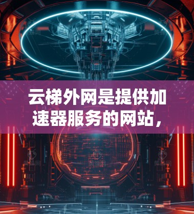 云梯外网是提供加速器服务的网站,帮助用户加速网站加载速度。以下是使用云梯外网加速器的步骤 云梯外网是提供加速器服务的网站,帮助用户加速网站加载速度。以下是使用云梯外网加速器的步骤