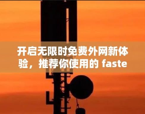 开启无限时免费外网新体验,推荐你使用的 fastest外网加速器 开启无限时免费外网新体验,推荐你使用的 fastest外网加速器