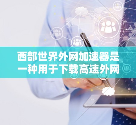 西部世界外网加速器是一种用于下载高速外网资源的工具，具有多种功能和选项，适合特定需求的用户。以下是详细的分析
