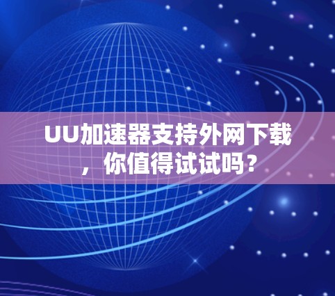 UU加速器支持外网下载,你值得试试吗? UU加速器支持外网下载,你值得试试吗?