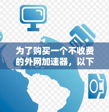 为了购买一个不收费的外网加速器,以下是一步步的建议 为了购买一个不收费的外网加速器,以下是一步步的建议