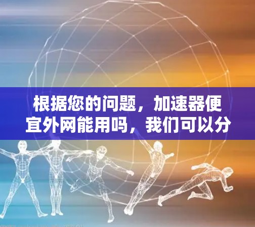 根据您的问题，加速器便宜外网能用吗，我们可以分步骤进行分析